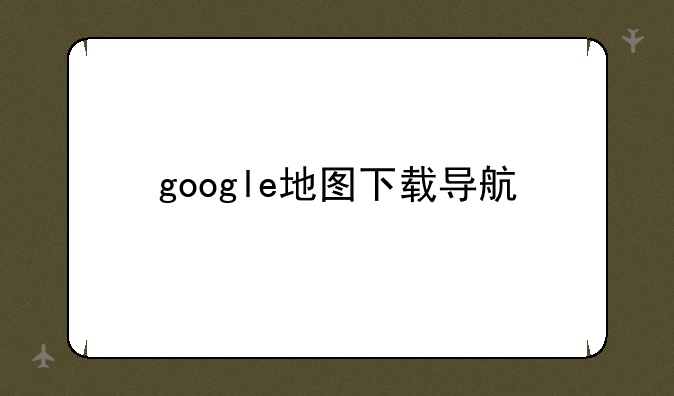 google地图下载导航