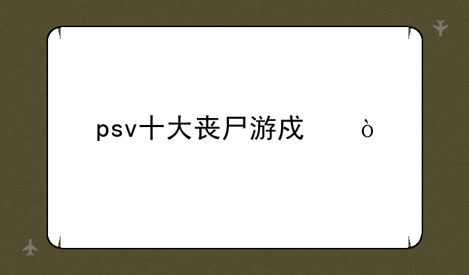 psv十大丧尸游戏？