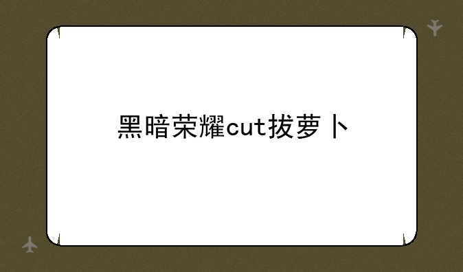 黑暗荣耀cut拔萝卜