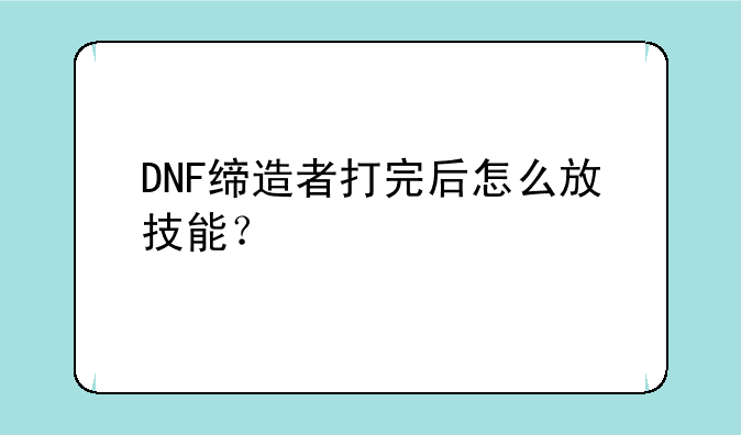 DNF缔造者打完后怎么放技能？