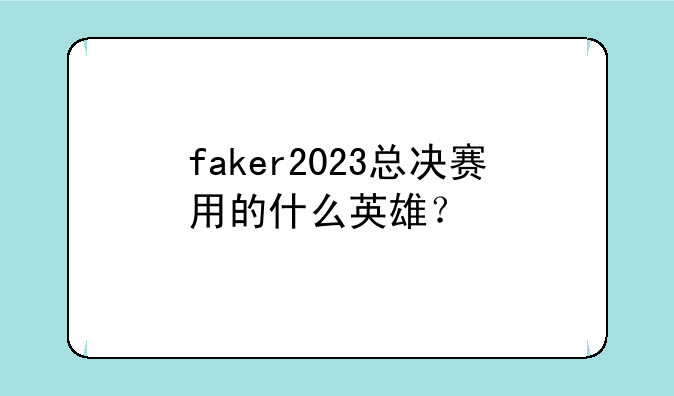 faker2023总决赛用的什么英雄？