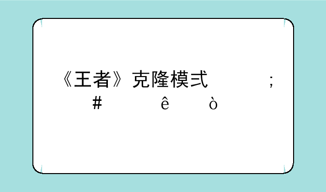 《王者》克隆模式怎么没了？
