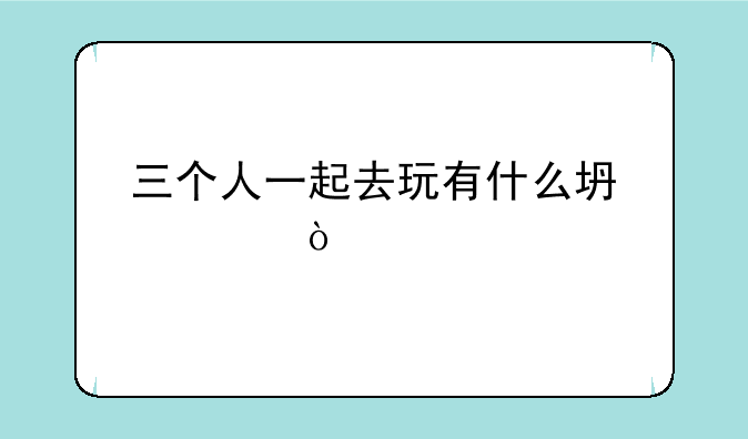 三个人一起去玩有什么坏处？