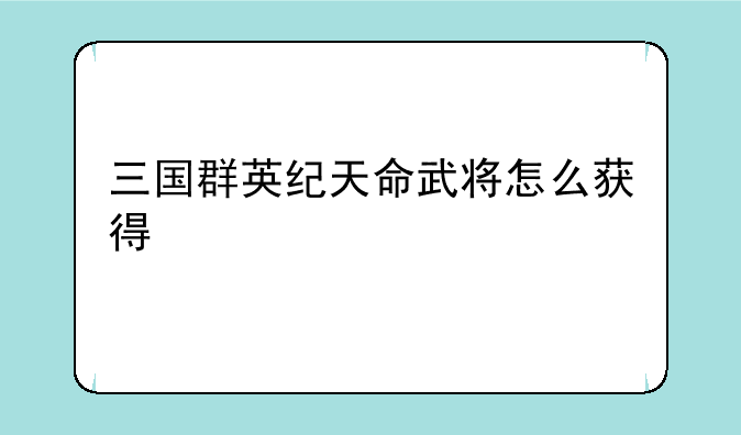 三国群英纪天命武将怎么获得
