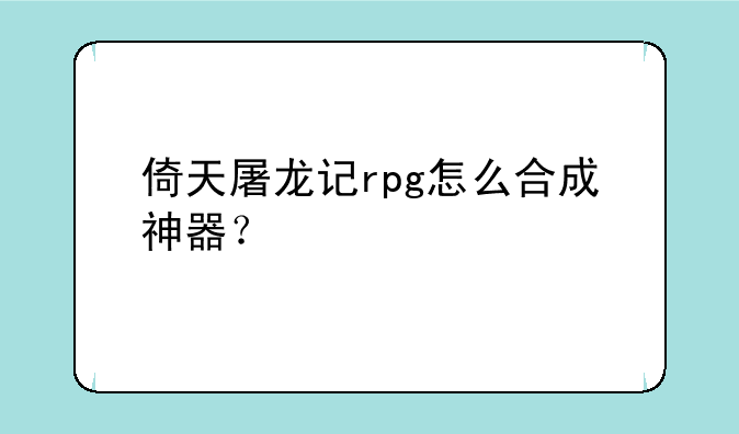 倚天屠龙记rpg怎么合成神器？