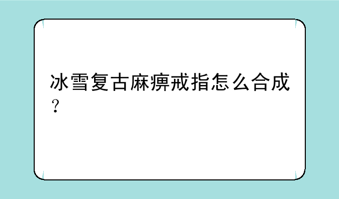 冰雪复古麻痹戒指怎么合成？