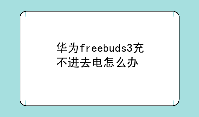 华为freebuds3充不进去电怎么办