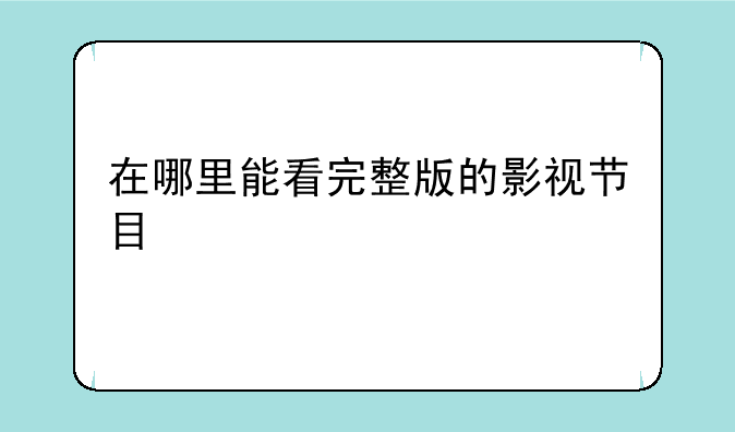 在哪里能看完整版的影视节目