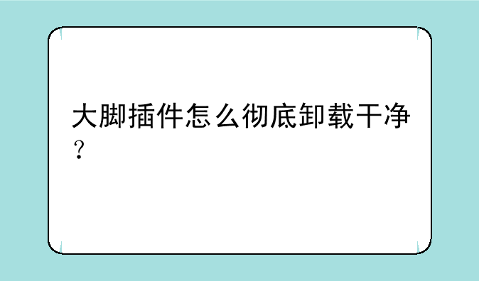 大脚插件怎么彻底卸载干净？