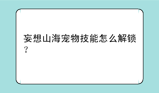 妄想山海宠物技能怎么解锁？