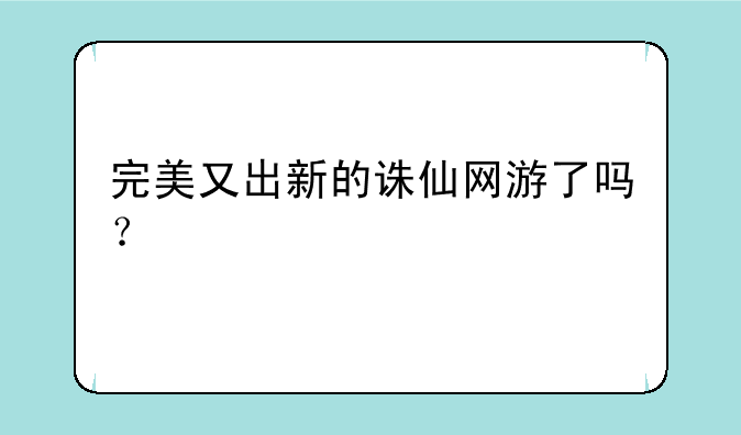 完美又出新的诛仙网游了吗？