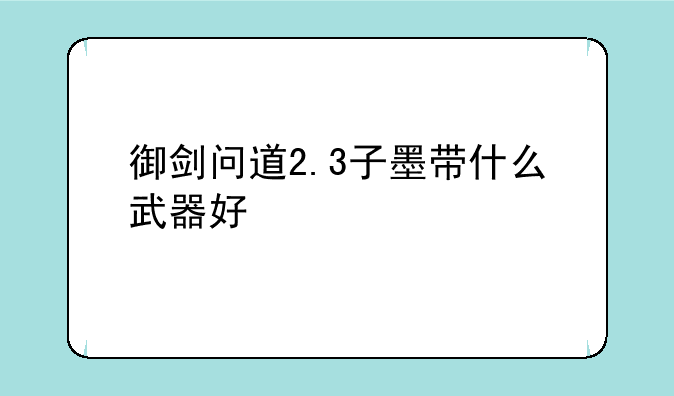 御剑问道2.3子墨带什么武器好