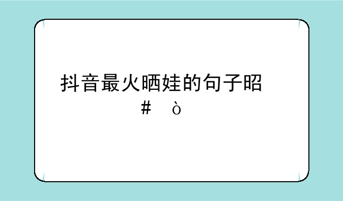 抖音最火晒娃的句子是什么？