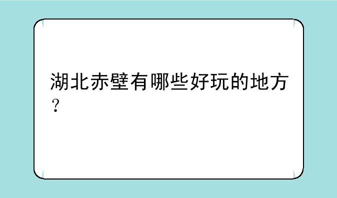 湖北赤壁有哪些好玩的地方？