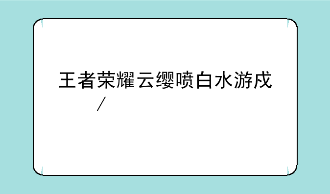 王者荣耀云缨喷白水游戏下载