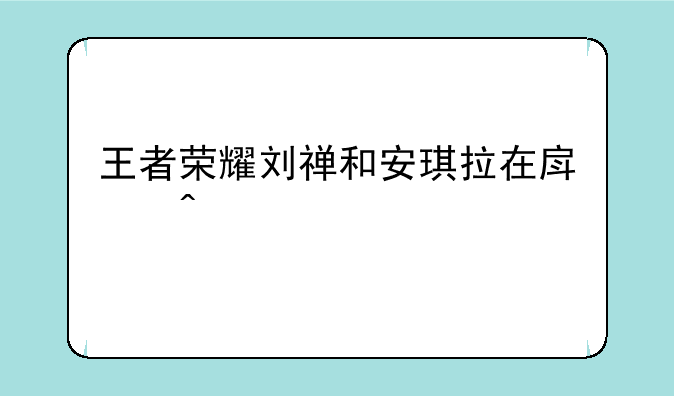 王者荣耀刘禅和安琪拉在房间
