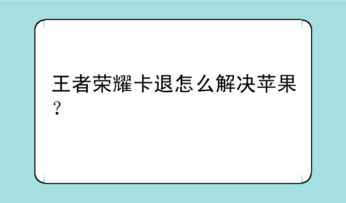 王者荣耀卡退怎么解决苹果？