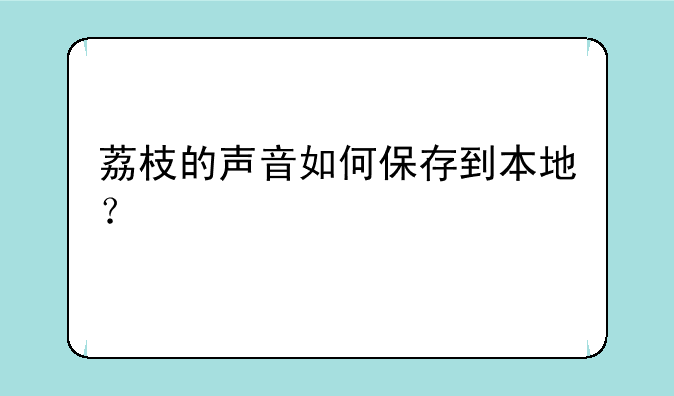 荔枝的声音如何保存到本地？
