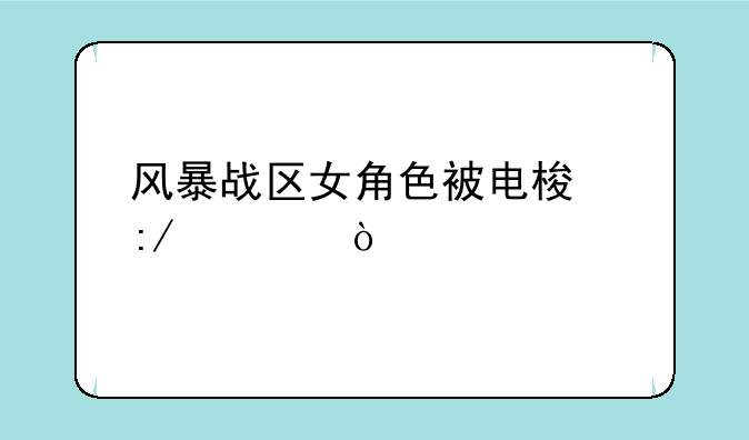 风暴战区女角色被电梯压死？