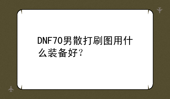 DNF70男散打刷图用什么装备好？