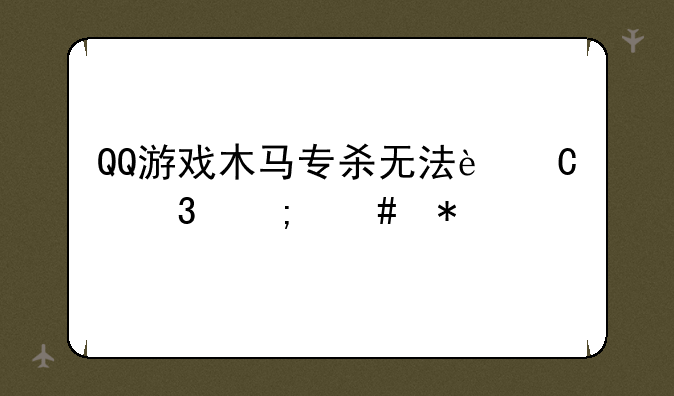 QQ游戏木马专杀无法运行怎么办