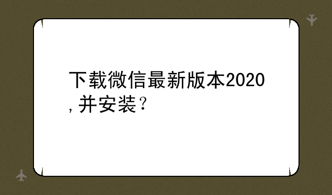 下载微信最新版本2020,并安装？