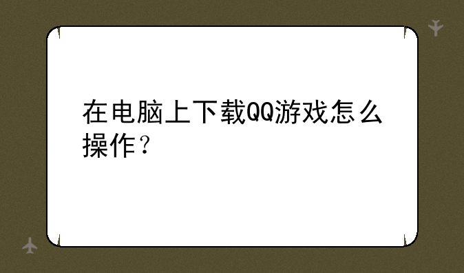 在电脑上下载QQ游戏怎么操作？