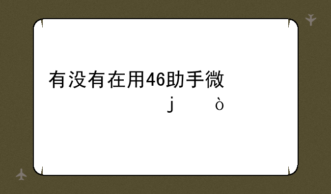 有没有在用46助手微信软件的？