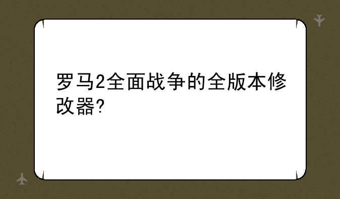 罗马2全面战争的全版本修改器?