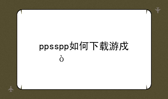 ppsspp如何下载游戏？