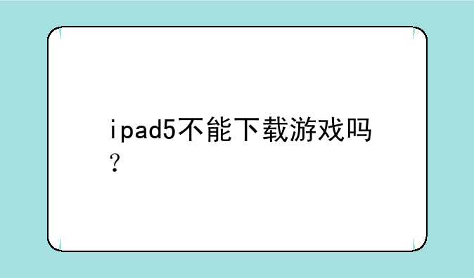 ipad5不能下载游戏吗？