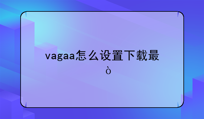 vagaa怎么设置下载最快？