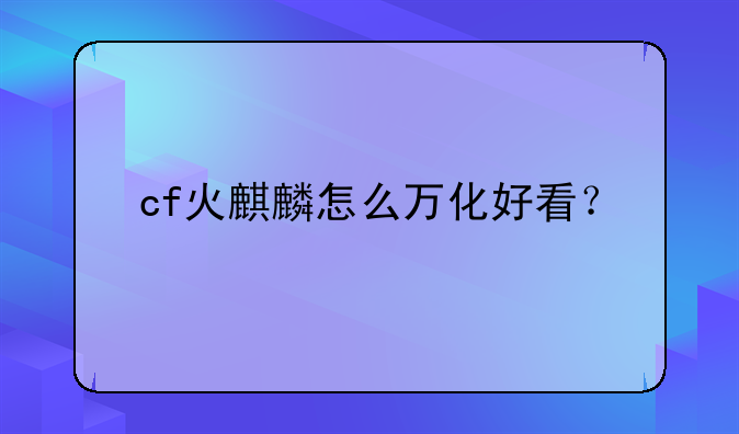 cf火麒麟怎么万化好看？