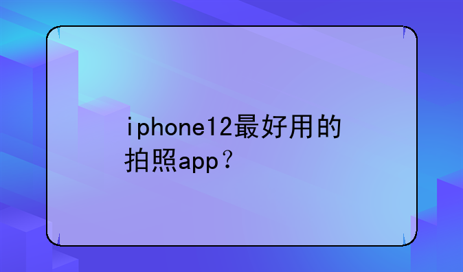 iphone12最好用的拍照app？