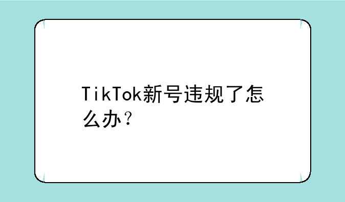 TikTok新号违规了怎么办？