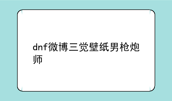 dnf微博三觉壁纸男枪炮师