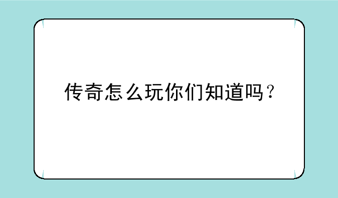 传奇怎么玩你们知道吗？
