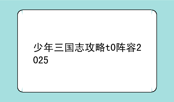 少年三国志攻略t0阵容2025