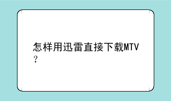 怎样用迅雷直接下载MTV？