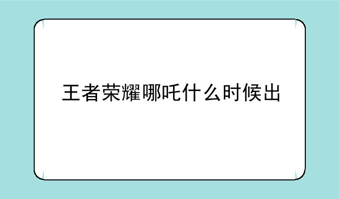 王者荣耀哪吒什么时候出