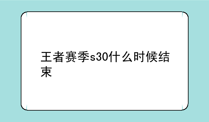 王者赛季s30什么时候结束