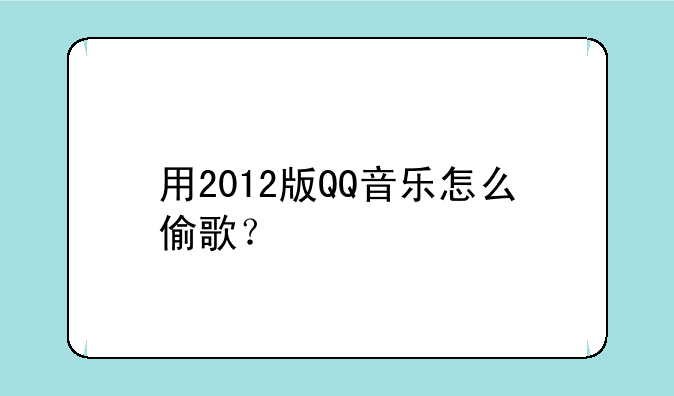用2012版QQ音乐怎么偷歌？
