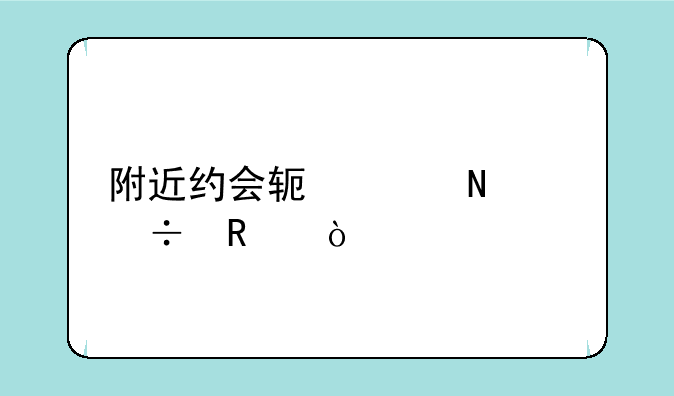 附近约会软件哪个好用？
