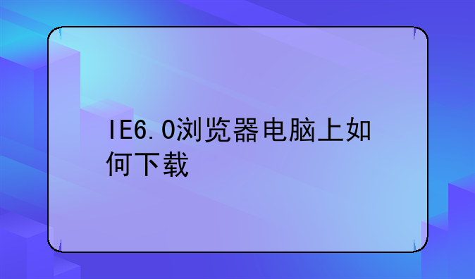 IE6.0浏览器电脑上如何下载
