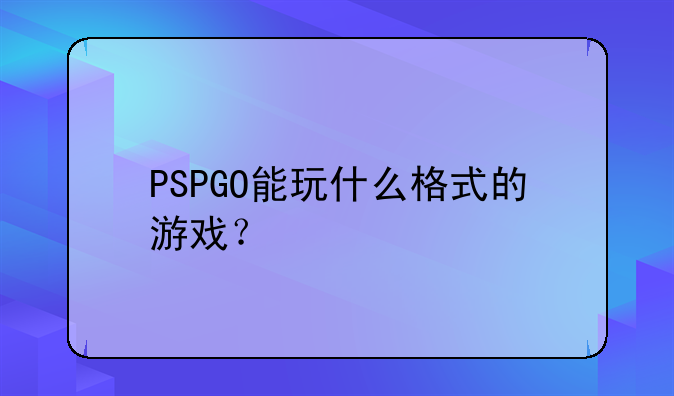 PSPGO能玩什么格式的游戏？