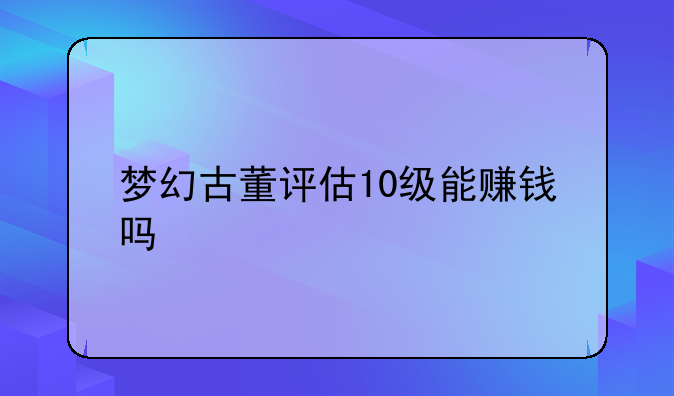 梦幻古董评估10级能赚钱吗