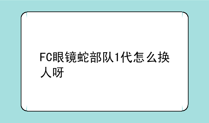 FC眼镜蛇部队1代怎么换人呀