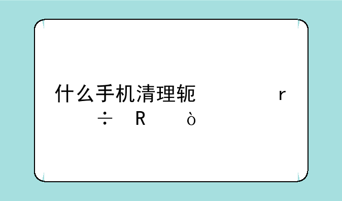 什么手机清理软件最好用？