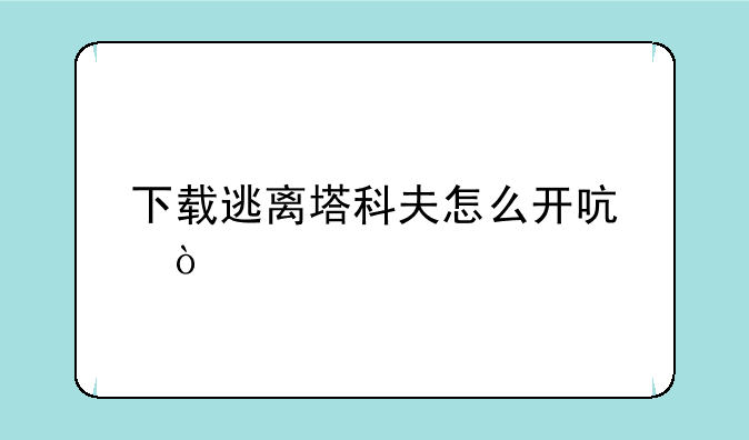 下载逃离塔科夫怎么开启？