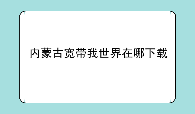 内蒙古宽带我世界在哪下载